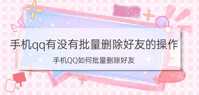 手机qq有没有批量删除好友的操作 手机QQ如何批量删除好友